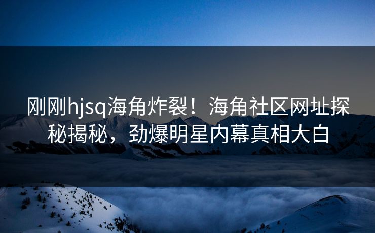 刚刚hjsq海角炸裂！海角社区网址探秘揭秘，劲爆明星内幕真相大白