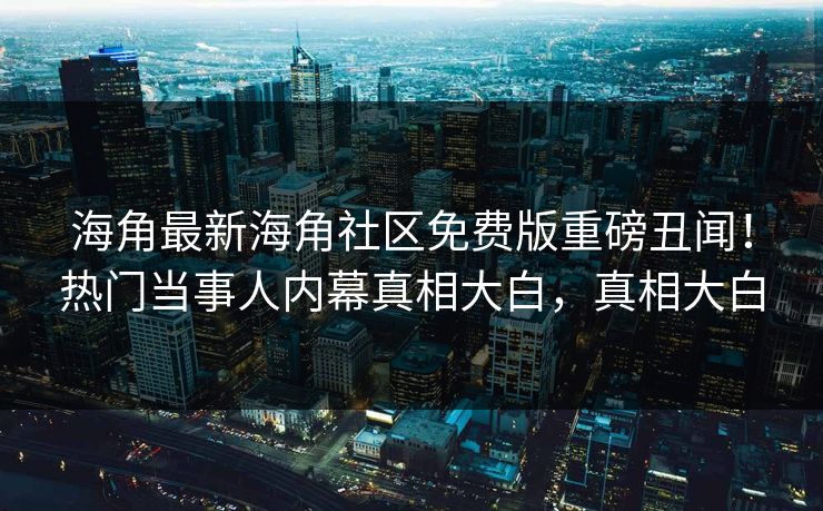 海角最新海角社区免费版重磅丑闻！热门当事人内幕真相大白，真相大白