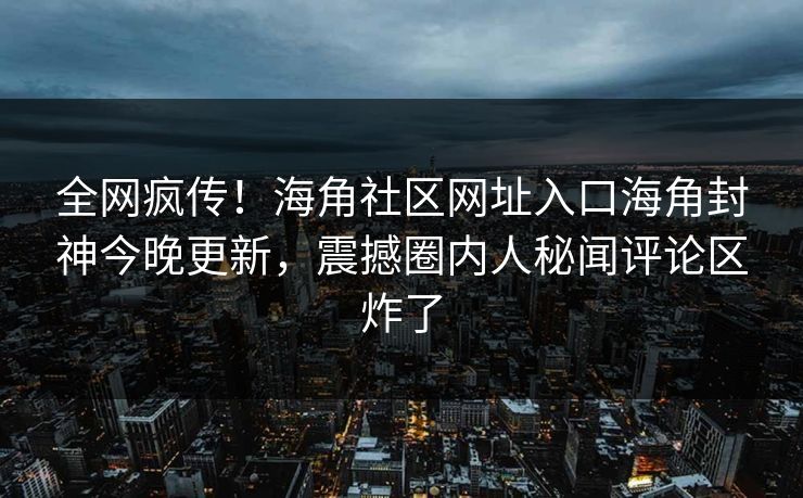 全网疯传！海角社区网址入口海角封神今晚更新，震撼圈内人秘闻评论区炸了