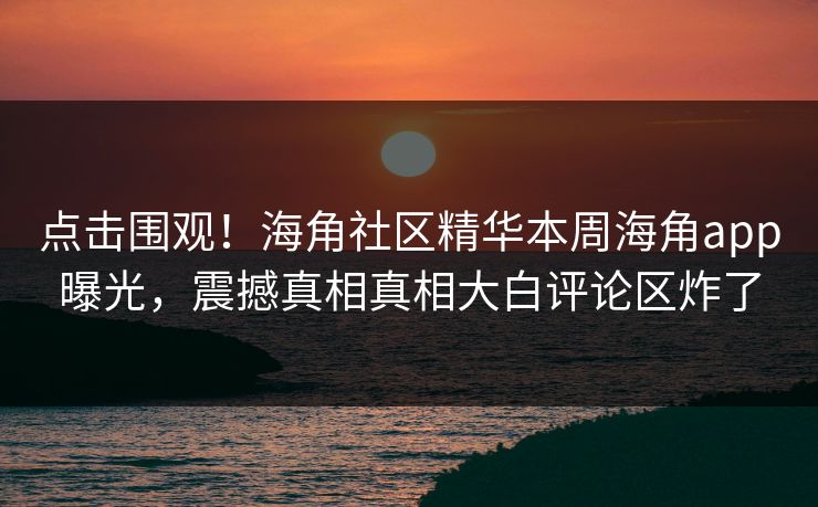 点击围观！海角社区精华本周海角app曝光，震撼真相真相大白评论区炸了