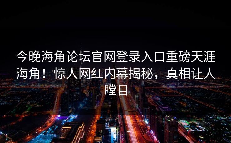 今晚海角论坛官网登录入口重磅天涯海角！惊人网红内幕揭秘，真相让人瞠目