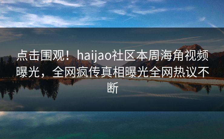 点击围观！haijao社区本周海角视频曝光，全网疯传真相曝光全网热议不断