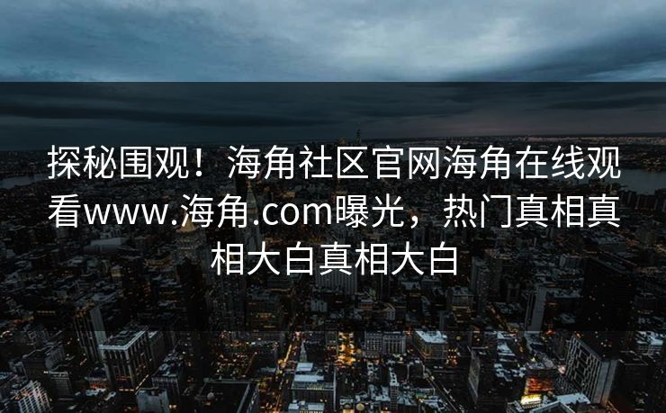 探秘围观！海角社区官网海角在线观看www.海角.com曝光，热门真相真相大白真相大白