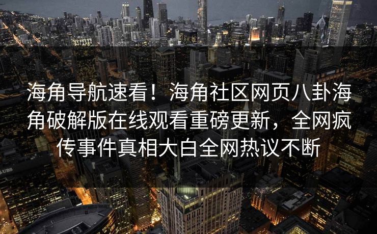 海角导航速看！海角社区网页八卦海角破解版在线观看重磅更新，全网疯传事件真相大白全网热议不断