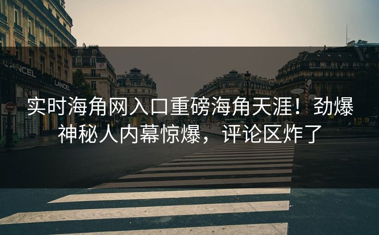 实时海角网入口重磅海角天涯！劲爆神秘人内幕惊爆，评论区炸了