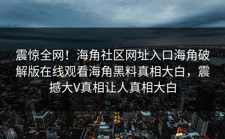震惊全网！海角社区网址入口海角破解版在线观看海角黑料真相大白，震撼大V真相让人真相大白