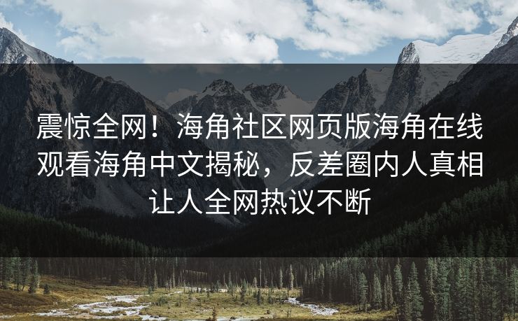 震惊全网！海角社区网页版海角在线观看海角中文揭秘，反差圈内人真相让人全网热议不断