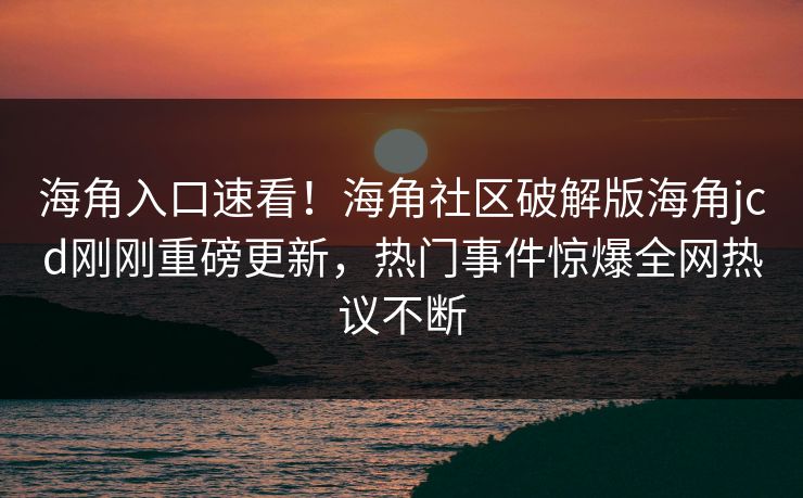 海角入口速看！海角社区破解版海角jcd刚刚重磅更新，热门事件惊爆全网热议不断