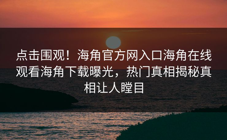 点击围观！海角官方网入口海角在线观看海角下载曝光，热门真相揭秘真相让人瞠目