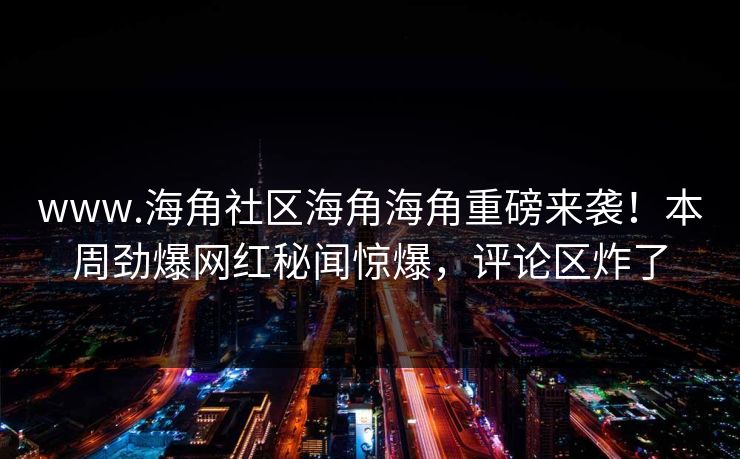 www.海角社区海角海角重磅来袭！本周劲爆网红秘闻惊爆，评论区炸了
