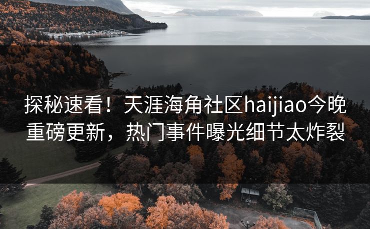 探秘速看！天涯海角社区haijiao今晚重磅更新，热门事件曝光细节太炸裂
