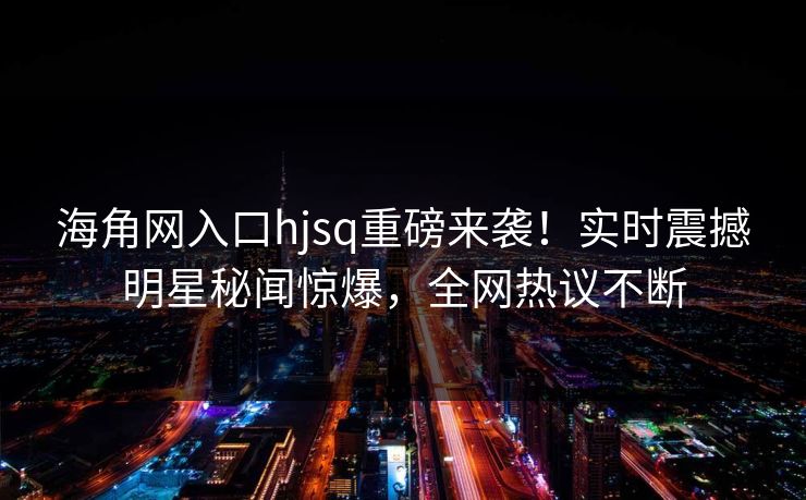 海角网入口hjsq重磅来袭！实时震撼明星秘闻惊爆，全网热议不断