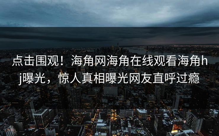 点击围观！海角网海角在线观看海角hj曝光，惊人真相曝光网友直呼过瘾