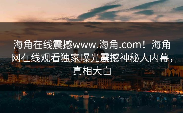 海角在线震撼www.海角.com！海角网在线观看独家曝光震撼神秘人内幕，真相大白