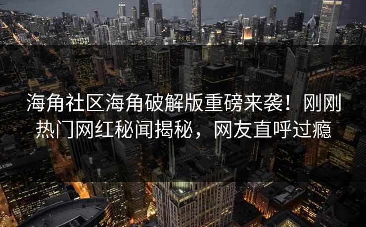 海角社区海角破解版重磅来袭！刚刚热门网红秘闻揭秘，网友直呼过瘾