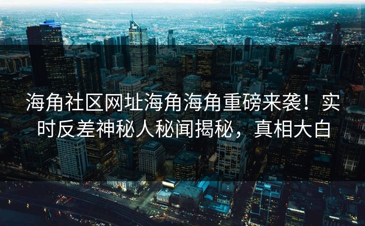 海角社区网址海角海角重磅来袭！实时反差神秘人秘闻揭秘，真相大白