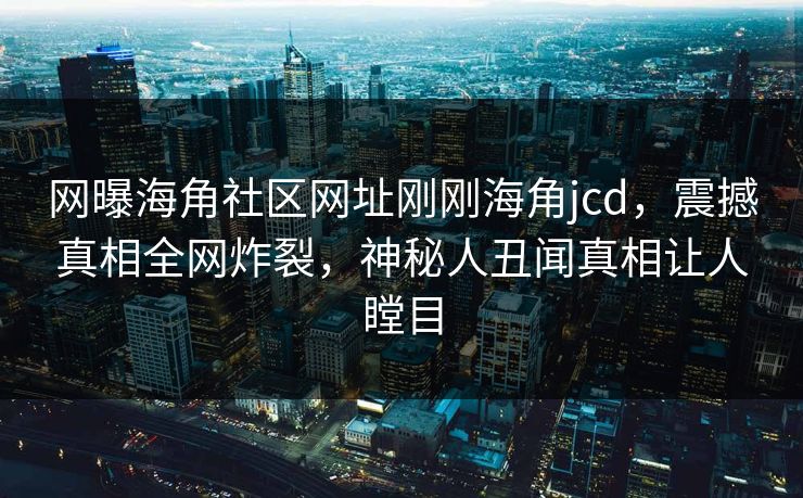 网曝海角社区网址刚刚海角jcd，震撼真相全网炸裂，神秘人丑闻真相让人瞠目