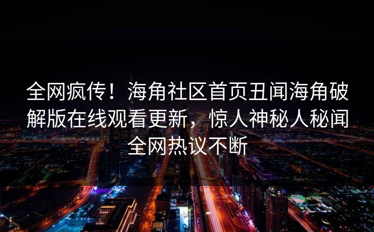 全网疯传！海角社区首页丑闻海角破解版在线观看更新，惊人神秘人秘闻全网热议不断