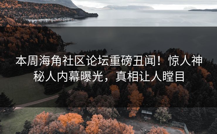 本周海角社区论坛重磅丑闻！惊人神秘人内幕曝光，真相让人瞠目