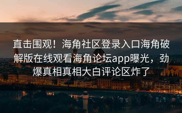 直击围观！海角社区登录入口海角破解版在线观看海角论坛app曝光，劲爆真相真相大白评论区炸了