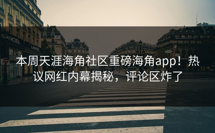 本周天涯海角社区重磅海角app！热议网红内幕揭秘，评论区炸了