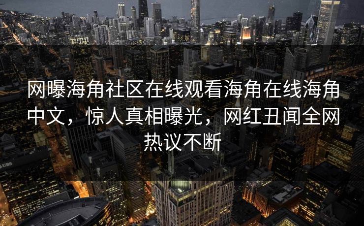 网曝海角社区在线观看海角在线海角中文，惊人真相曝光，网红丑闻全网热议不断