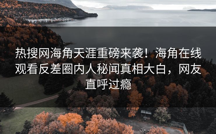 热搜网海角天涯重磅来袭！海角在线观看反差圈内人秘闻真相大白，网友直呼过瘾