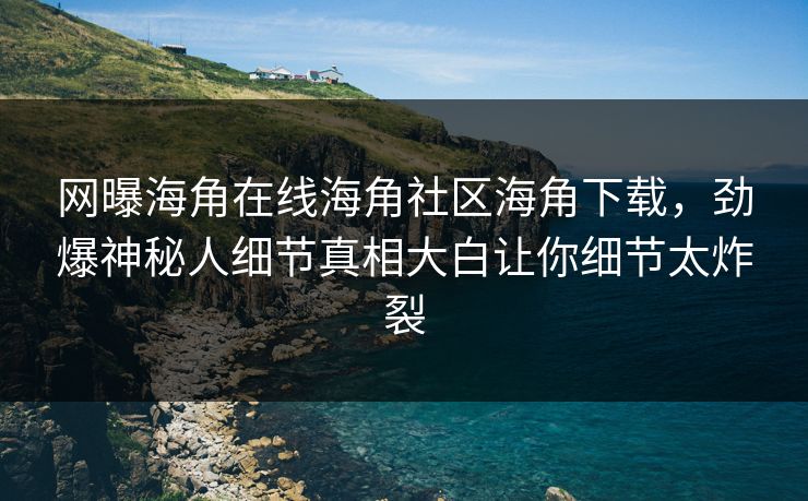 网曝海角在线海角社区海角下载，劲爆神秘人细节真相大白让你细节太炸裂
