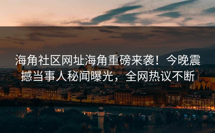 海角社区网址海角重磅来袭！今晚震撼当事人秘闻曝光，全网热议不断