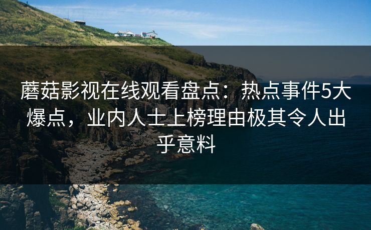 蘑菇影视在线观看盘点：热点事件5大爆点，业内人士上榜理由极其令人出乎意料