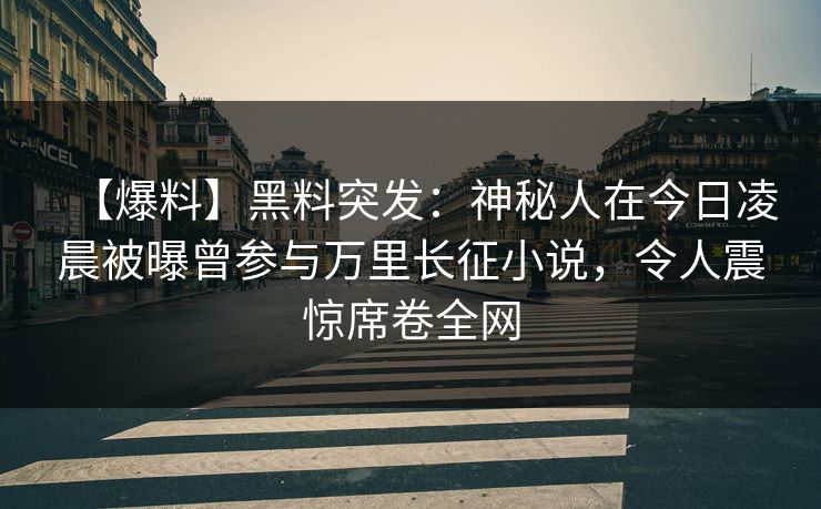 【爆料】黑料突发：神秘人在今日凌晨被曝曾参与万里长征小说，令人震惊席卷全网
