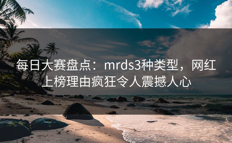 每日大赛盘点：mrds3种类型，网红上榜理由疯狂令人震撼人心