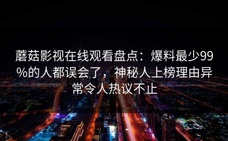蘑菇影视在线观看盘点：爆料最少99%的人都误会了，神秘人上榜理由异常令人热议不止