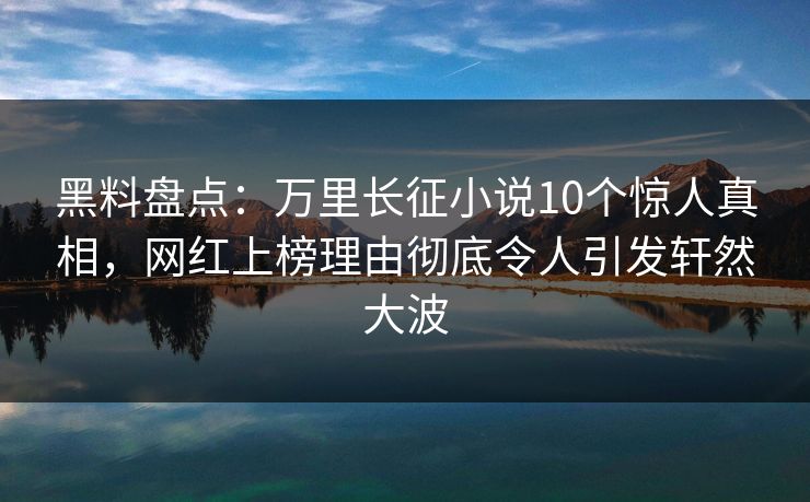 黑料盘点：万里长征小说10个惊人真相，网红上榜理由彻底令人引发轩然大波