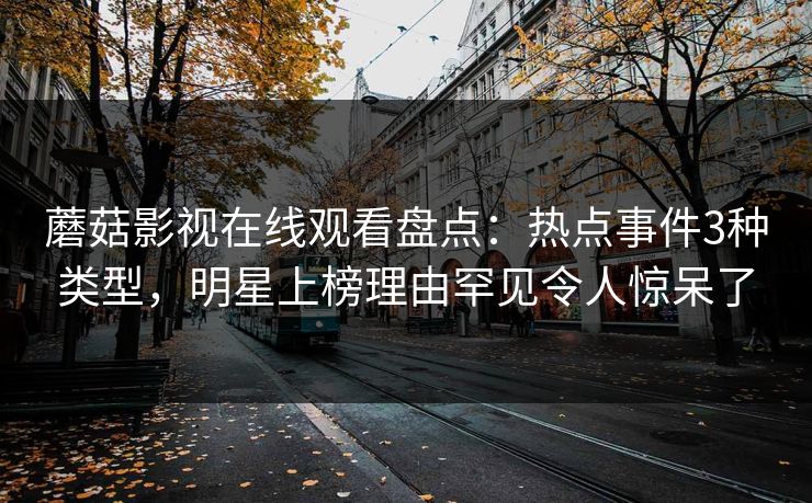蘑菇影视在线观看盘点：热点事件3种类型，明星上榜理由罕见令人惊呆了