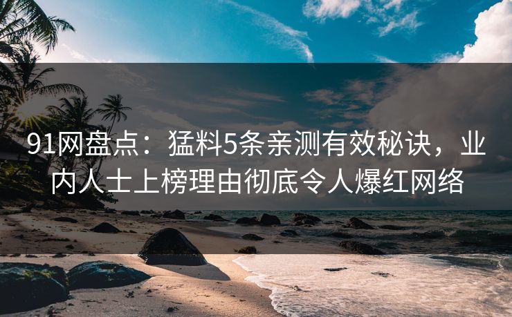 91网盘点：猛料5条亲测有效秘诀，业内人士上榜理由彻底令人爆红网络