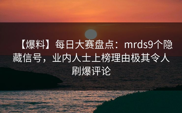【爆料】每日大赛盘点：mrds9个隐藏信号，业内人士上榜理由极其令人刷爆评论