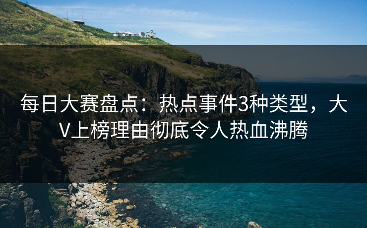 每日大赛盘点：热点事件3种类型，大V上榜理由彻底令人热血沸腾