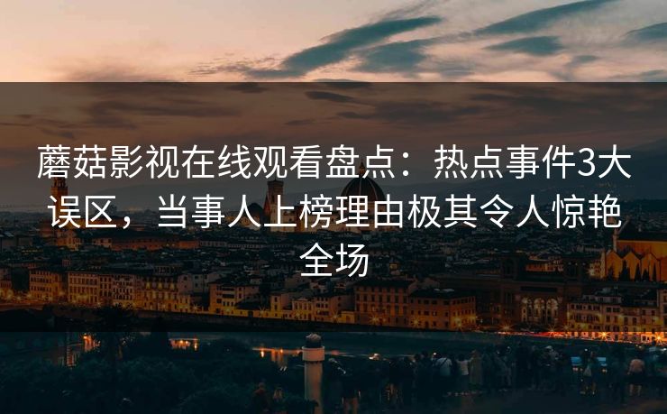 蘑菇影视在线观看盘点：热点事件3大误区，当事人上榜理由极其令人惊艳全场