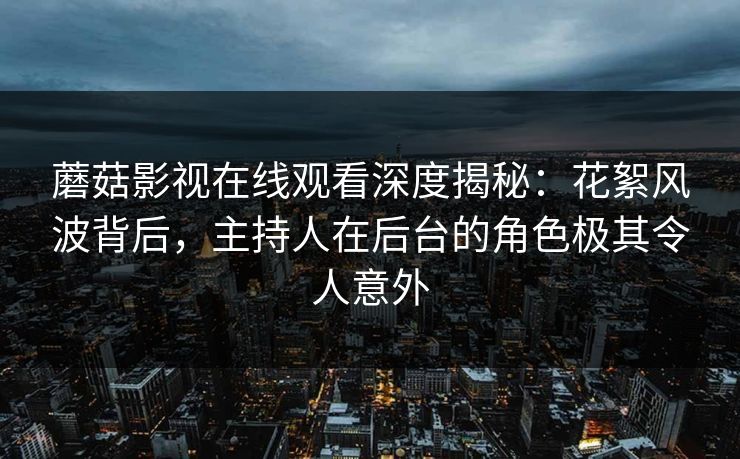 蘑菇影视在线观看深度揭秘：花絮风波背后，主持人在后台的角色极其令人意外
