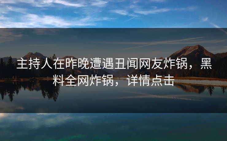 主持人在昨晚遭遇丑闻网友炸锅，黑料全网炸锅，详情点击