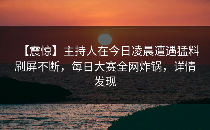 【震惊】主持人在今日凌晨遭遇猛料刷屏不断，每日大赛全网炸锅，详情发现