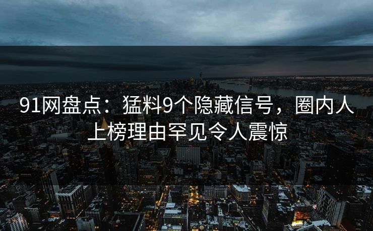 91网盘点：猛料9个隐藏信号，圈内人上榜理由罕见令人震惊