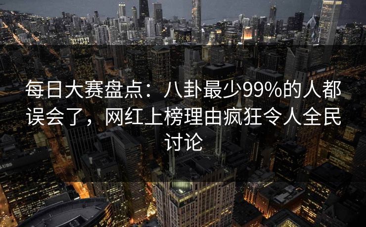 每日大赛盘点：八卦最少99%的人都误会了，网红上榜理由疯狂令人全民讨论