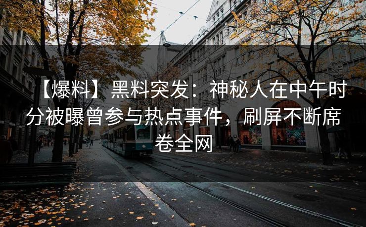 【爆料】黑料突发：神秘人在中午时分被曝曾参与热点事件，刷屏不断席卷全网
