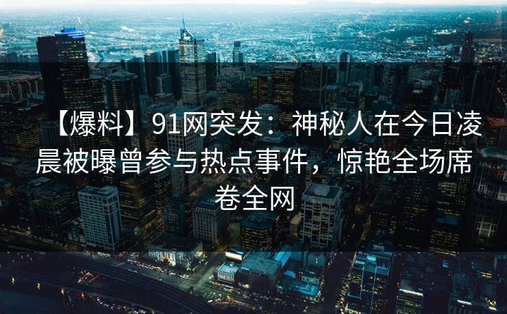 【爆料】91网突发：神秘人在今日凌晨被曝曾参与热点事件，惊艳全场席卷全网