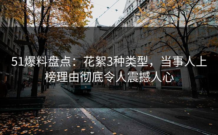 51爆料盘点：花絮3种类型，当事人上榜理由彻底令人震撼人心