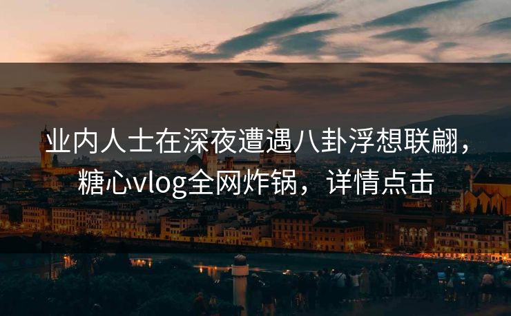 业内人士在深夜遭遇八卦浮想联翩，糖心vlog全网炸锅，详情点击