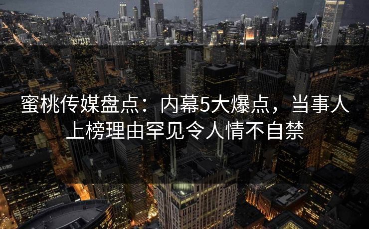 蜜桃传媒盘点：内幕5大爆点，当事人上榜理由罕见令人情不自禁