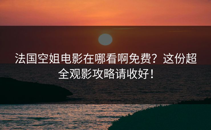 法国空姐电影在哪看啊免费？这份超全观影攻略请收好！
